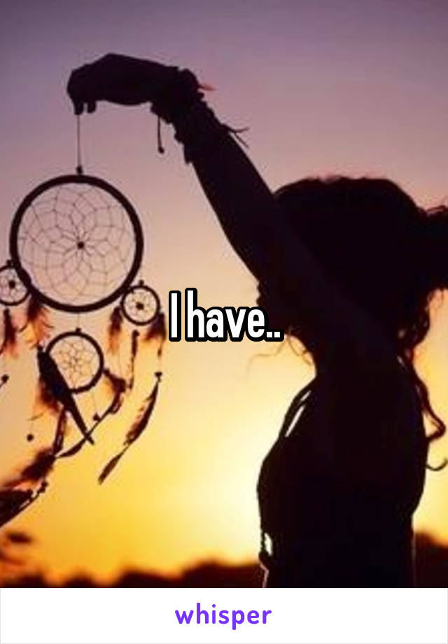 I have..