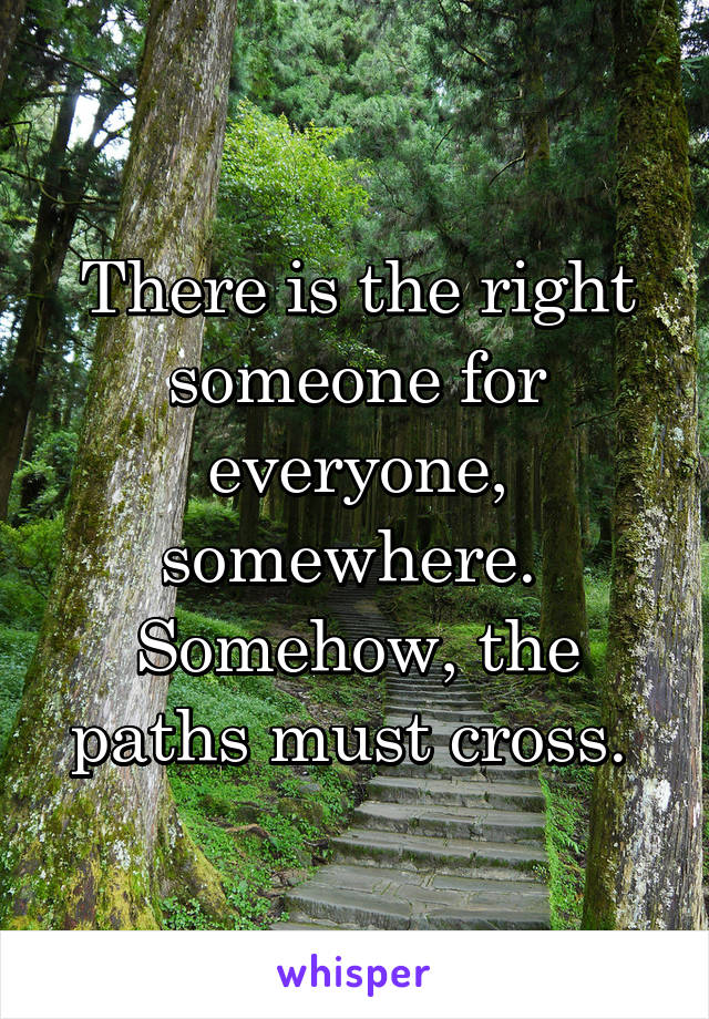 There is the right someone for everyone, somewhere. 
Somehow, the paths must cross. 