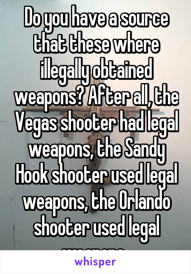 Do you have a source that these where illegally obtained weapons? After all, the Vegas shooter had legal weapons, the Sandy Hook shooter used legal weapons, the Orlando shooter used legal weapons. 