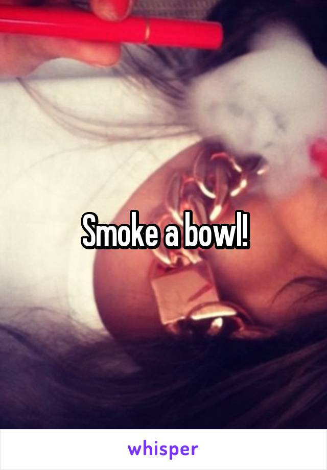 Smoke a bowl!