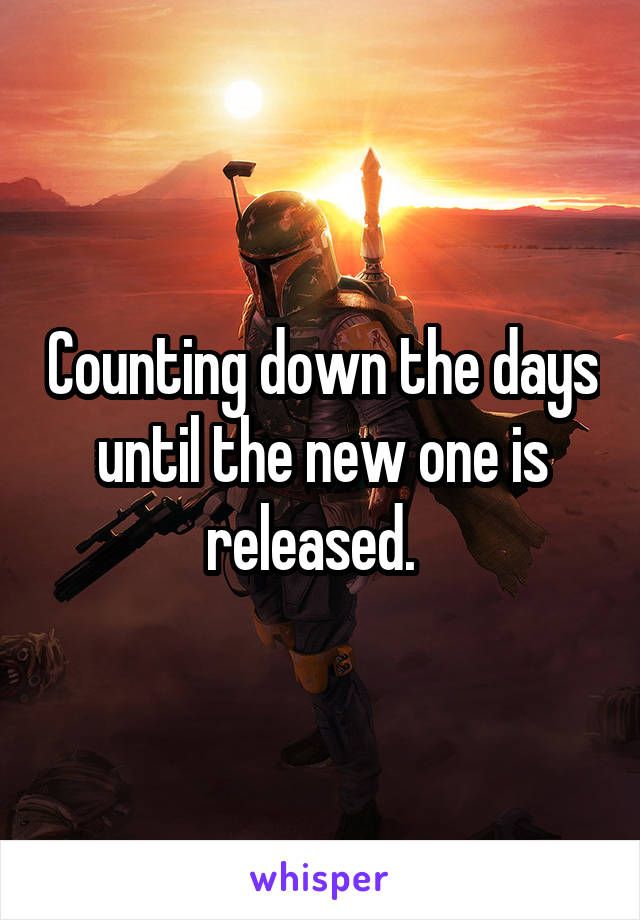 Counting down the days until the new one is released.  
