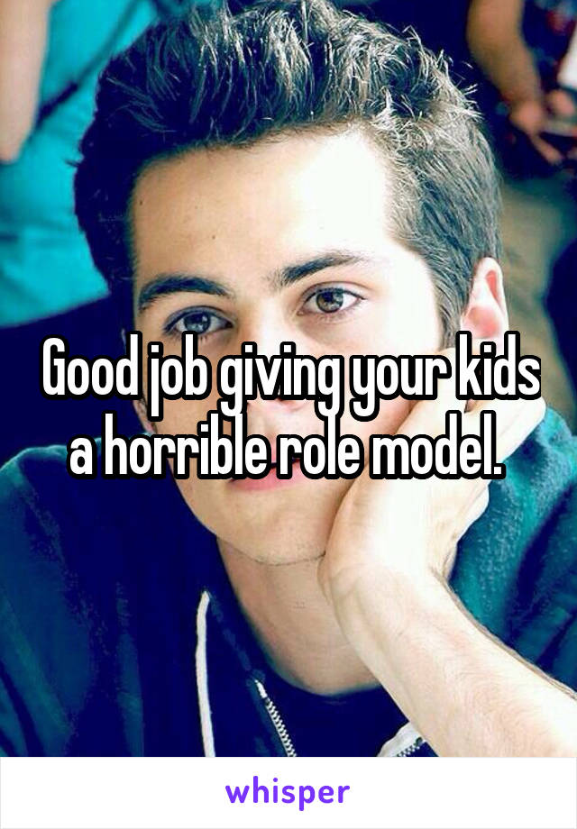 Good job giving your kids a horrible role model. 