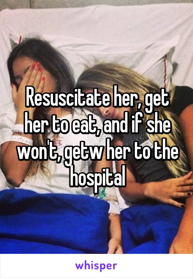 Resuscitate her, get her to eat, and if she won't, getw her to the hospital