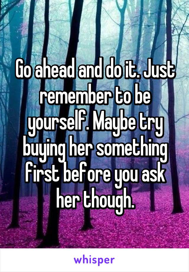 Go ahead and do it. Just remember to be yourself. Maybe try buying her something first before you ask her though.