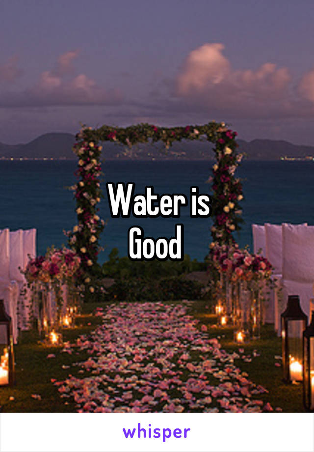 Water is
Good 