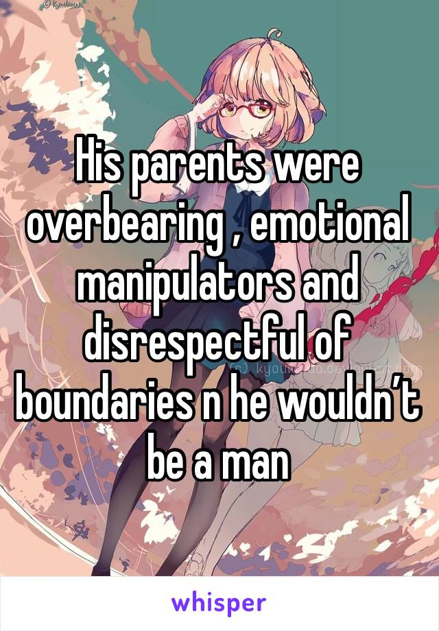 His parents were overbearing , emotional manipulators and disrespectful of boundaries n he wouldn’t be a man 