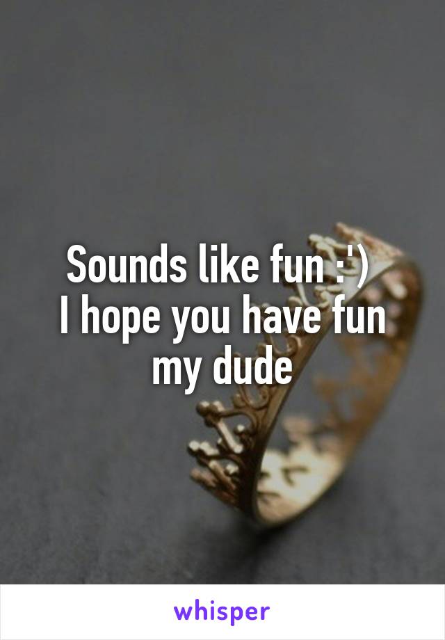 Sounds like fun :') 
I hope you have fun my dude