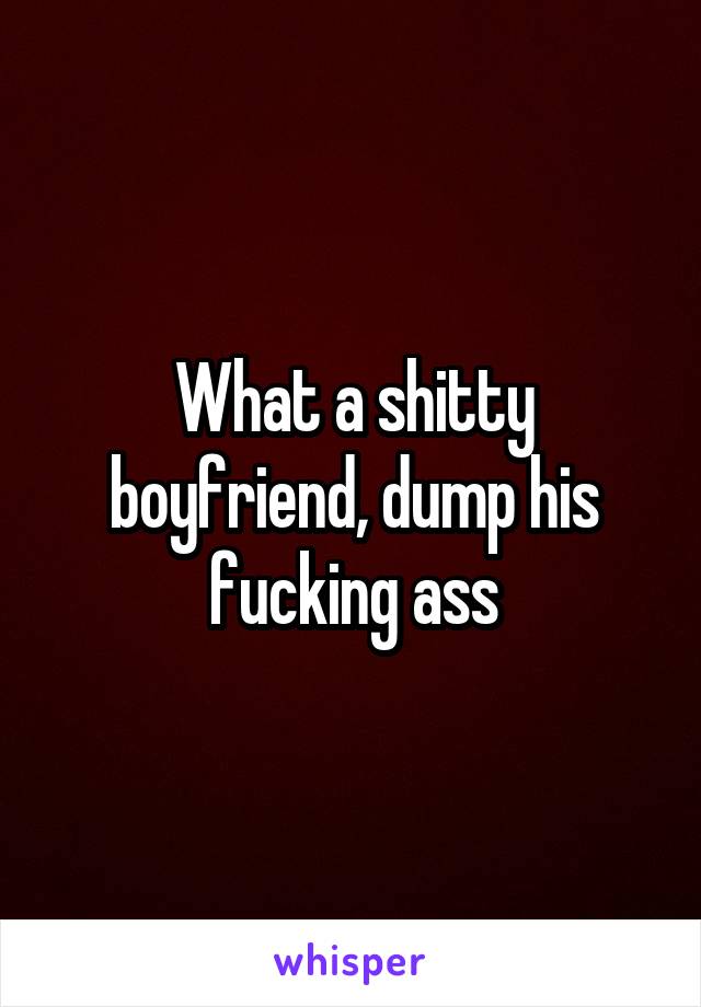 What a shitty boyfriend, dump his fucking ass