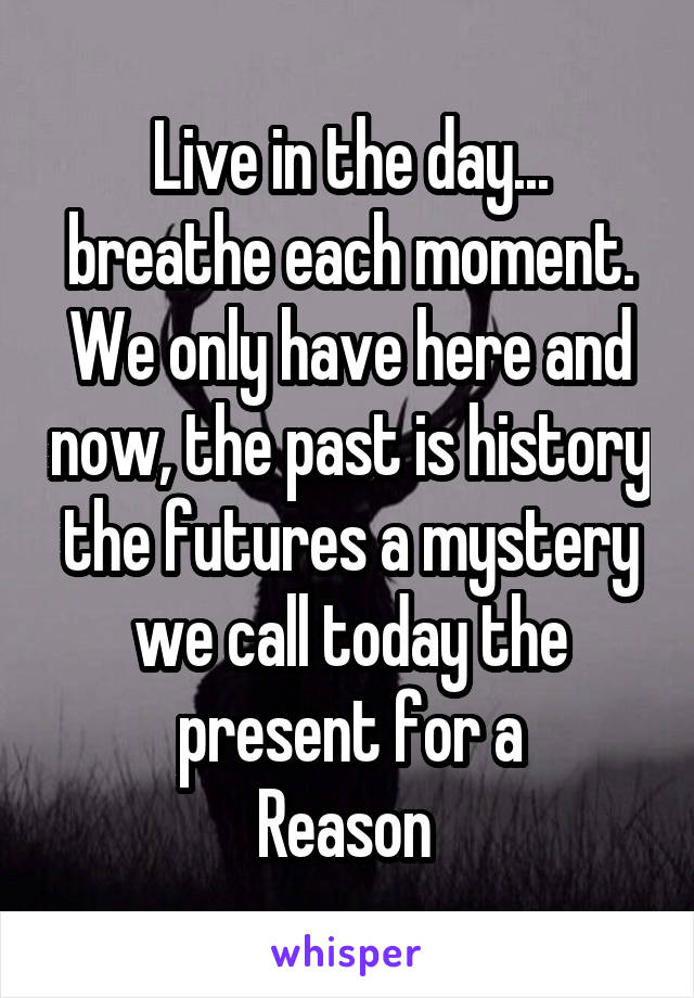 Live in the day... breathe each moment. We only have here and now, the past is history the futures a mystery we call today the present for a
Reason 