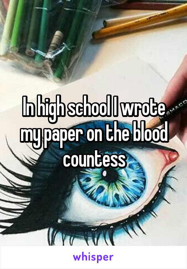 In high school I wrote my paper on the blood countess