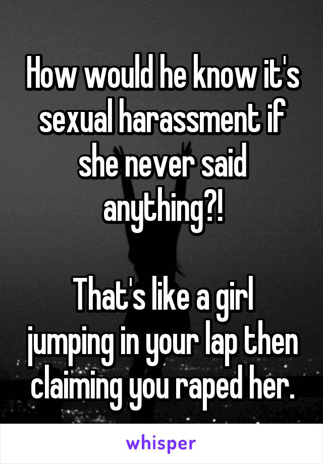 How would he know it's sexual harassment if she never said anything?!

That's like a girl jumping in your lap then claiming you raped her.