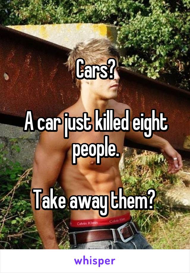 Cars?

A car just killed eight people.

Take away them? 