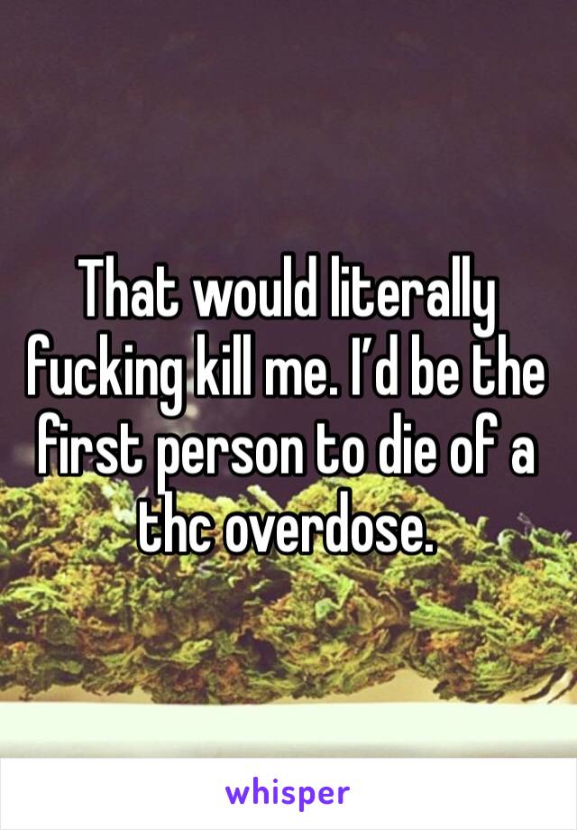 That would literally fucking kill me. I’d be the first person to die of a thc overdose.