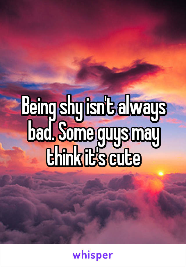 Being shy isn't always bad. Some guys may think it's cute