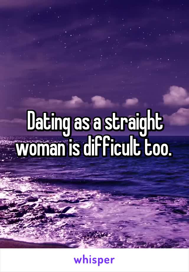 Dating as a straight woman is difficult too. 