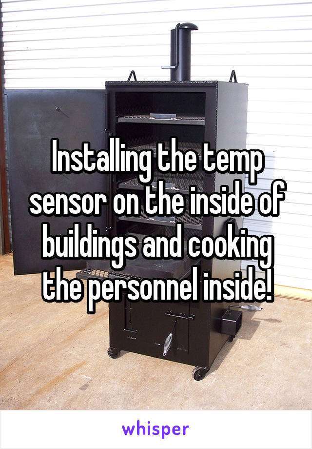 Installing the temp sensor on the inside of buildings and cooking the personnel inside!