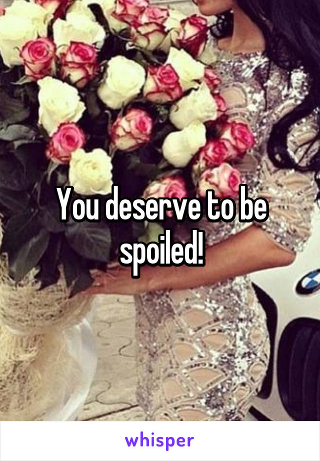 You deserve to be spoiled!