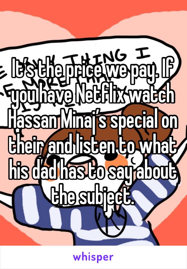 It’s the price we pay. If you have Netflix watch Hassan Minaj’s special on their and listen to what his dad has to say about the subject. 