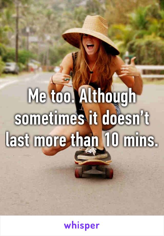 Me too. Although sometimes it doesn’t last more than 10 mins.
