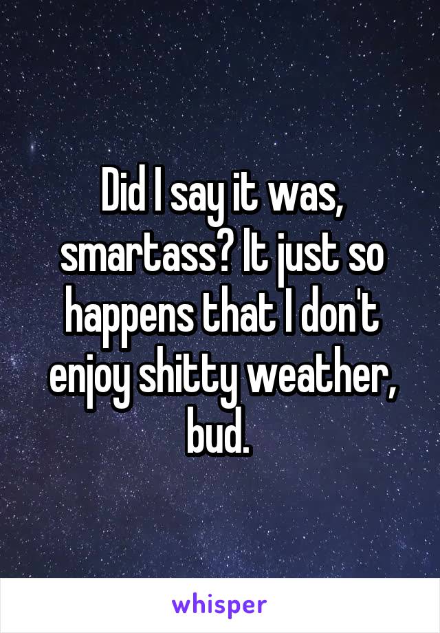 Did I say it was, smartass? It just so happens that I don't enjoy shitty weather, bud. 