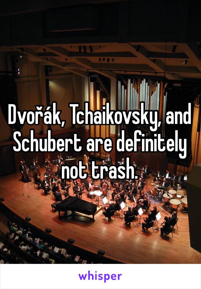 Dvořák, Tchaikovsky, and Schubert are definitely not trash.