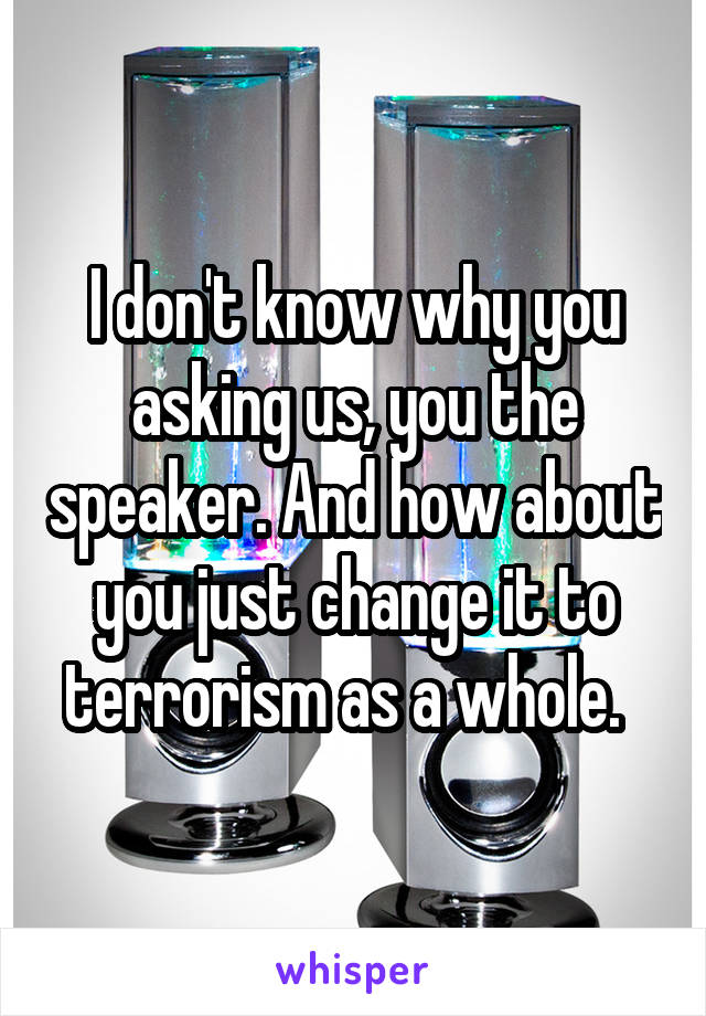 I don't know why you asking us, you the speaker. And how about you just change it to terrorism as a whole.  