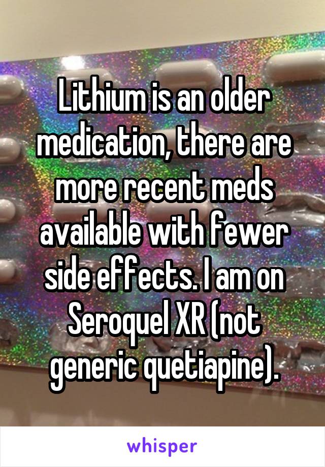 Lithium is an older medication, there are more recent meds available with fewer side effects. I am on Seroquel XR (not generic quetiapine).