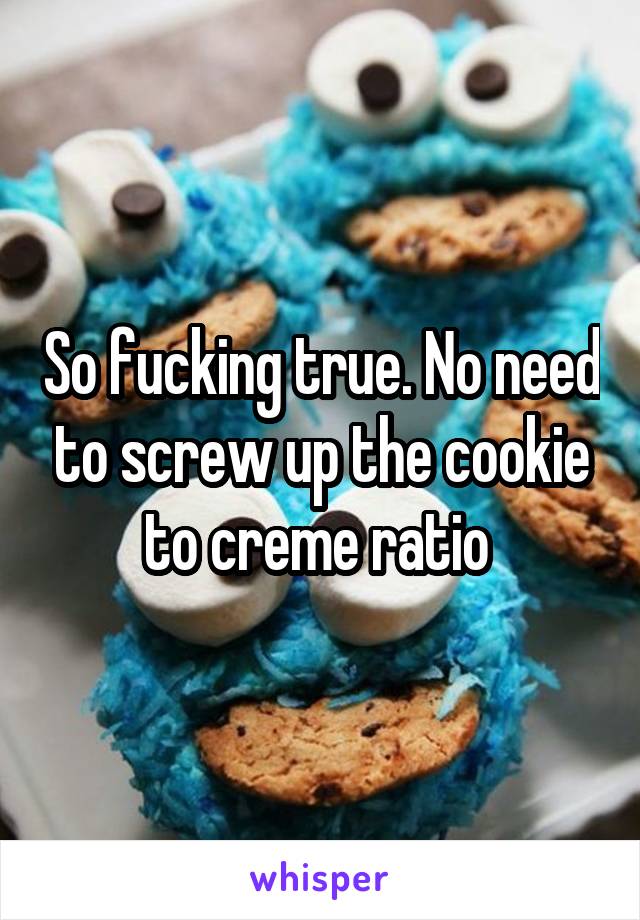 So fucking true. No need to screw up the cookie to creme ratio 