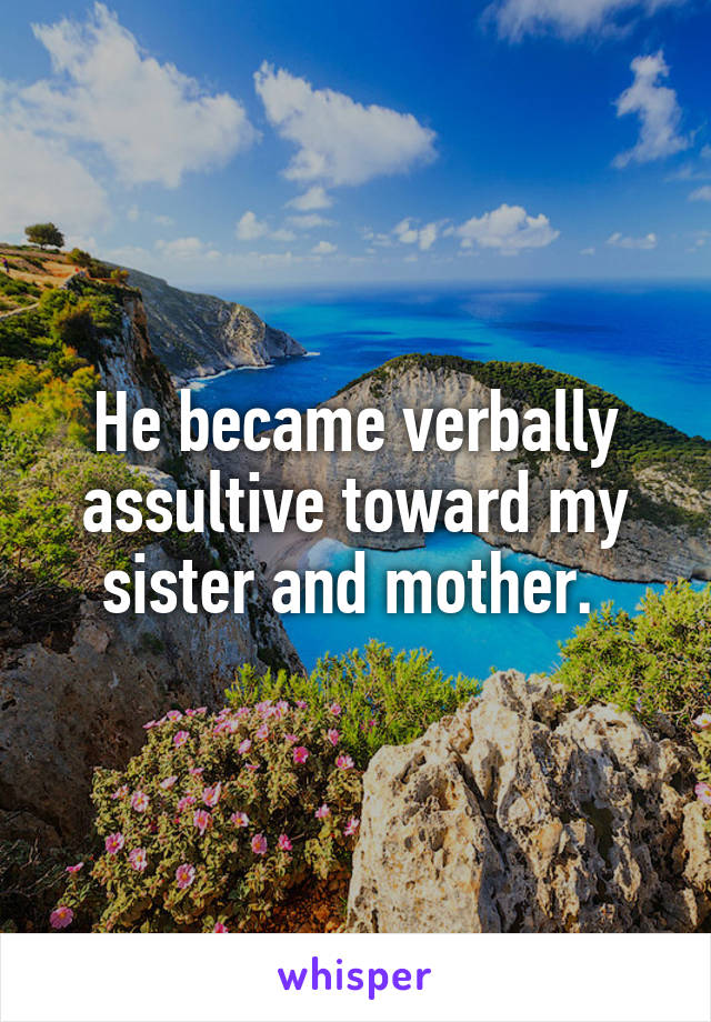 He became verbally assultive toward my sister and mother. 