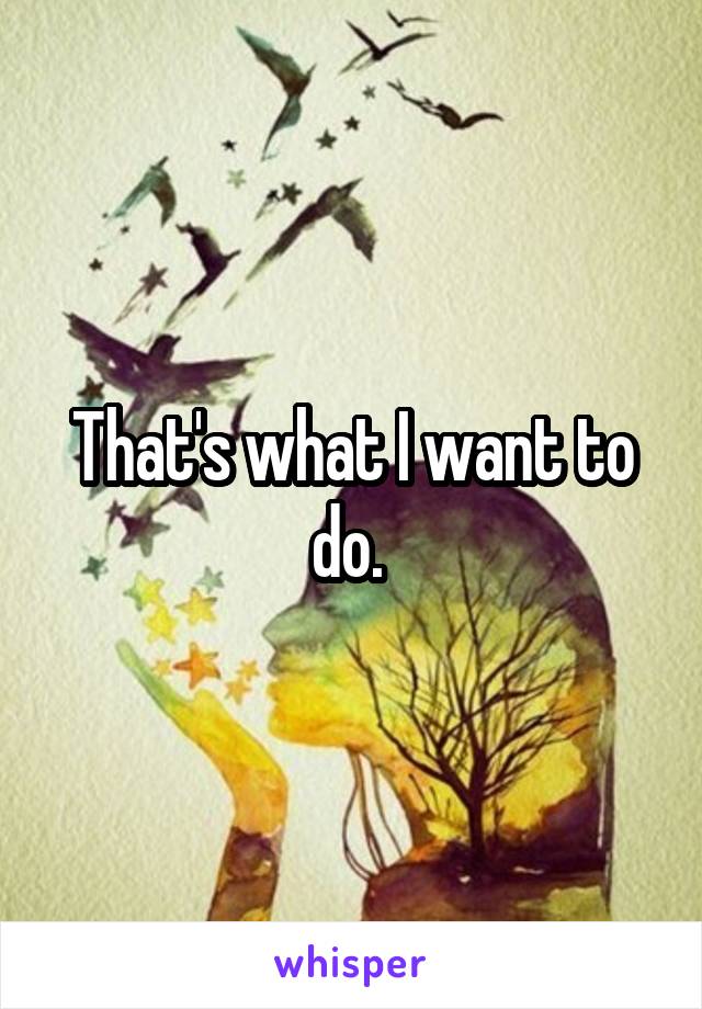 That's what I want to do. 