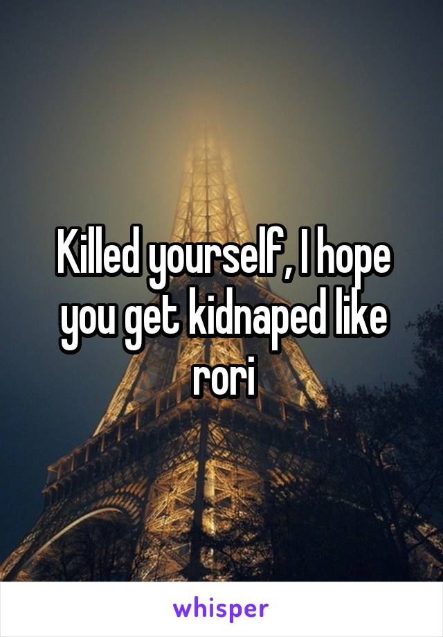 Killed yourself, I hope you get kidnaped like rori