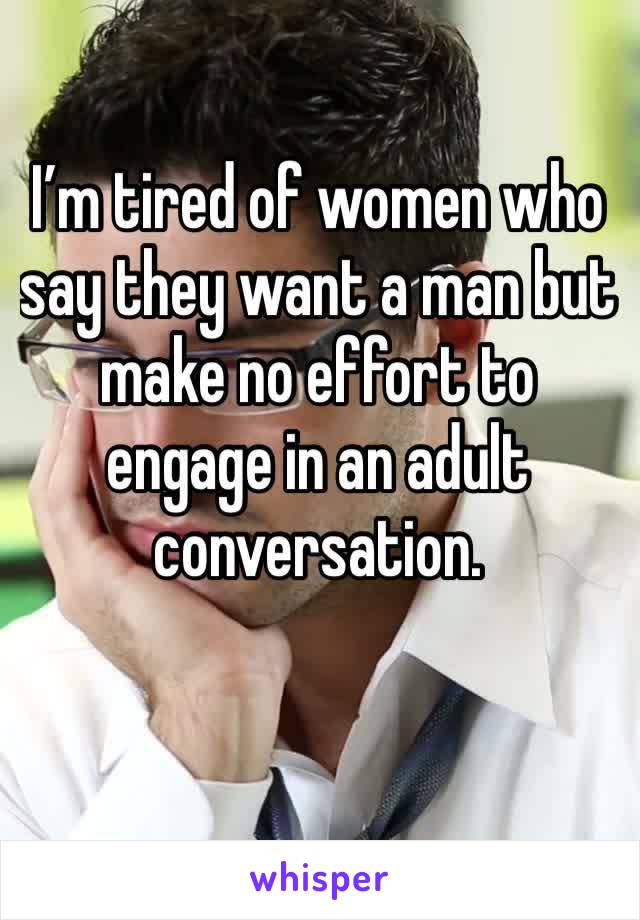 I’m tired of women who say they want a man but make no effort to engage in an adult conversation. 
