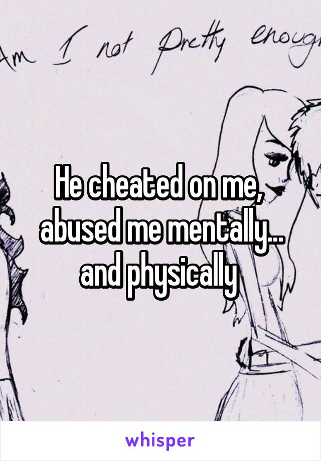 He cheated on me,  abused me mentally... and physically 