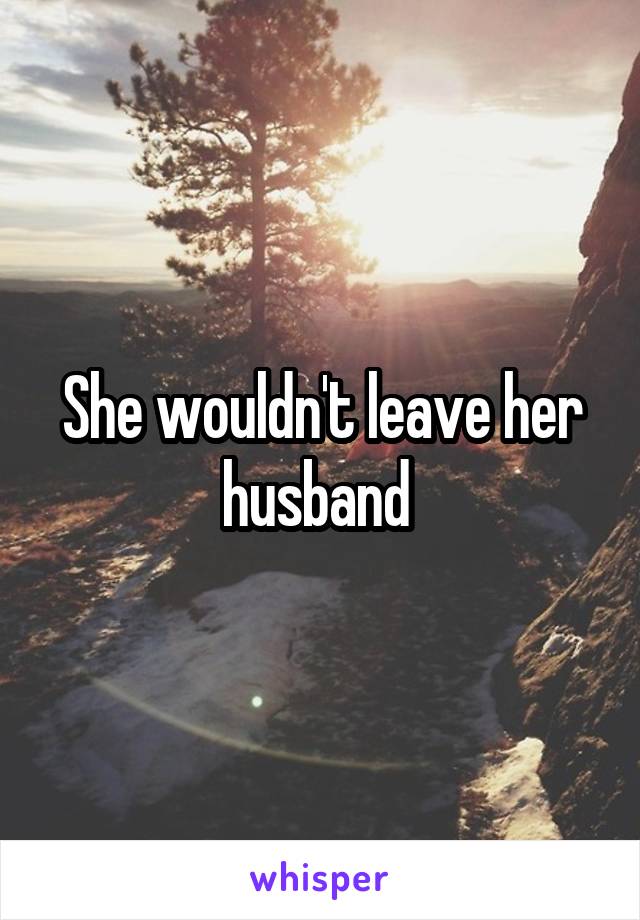 She wouldn't leave her husband 