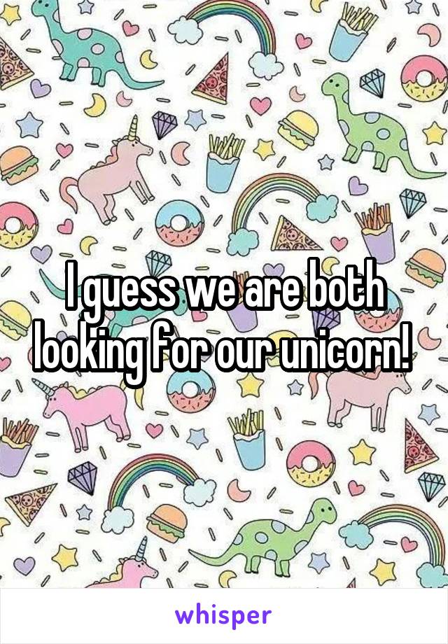 I guess we are both looking for our unicorn! 
