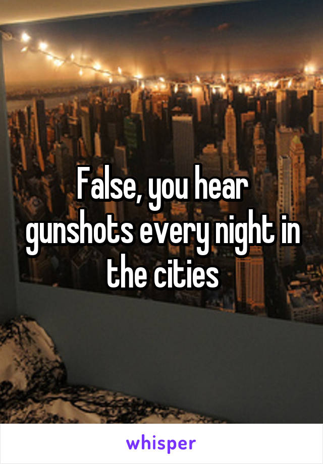 False, you hear gunshots every night in the cities