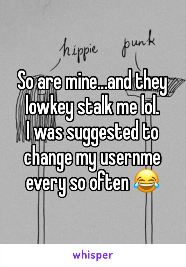 So are mine...and they lowkey stalk me lol.
I was suggested to change my usernme every so often 😂