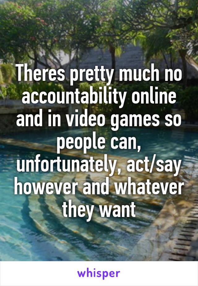 Theres pretty much no accountability online and in video games so people can, unfortunately, act/say however and whatever they want