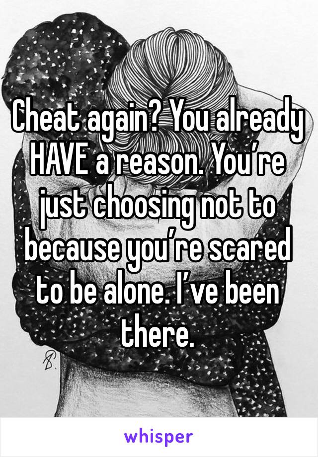 Cheat again? You already HAVE a reason. You’re just choosing not to because you’re scared to be alone. I’ve been there. 
