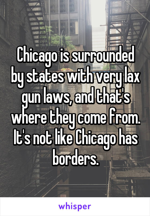 Chicago is surrounded by states with very lax gun laws, and that's where they come from. It's not like Chicago has borders.