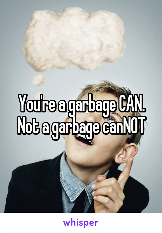 You're a garbage CAN. Not a garbage canNOT