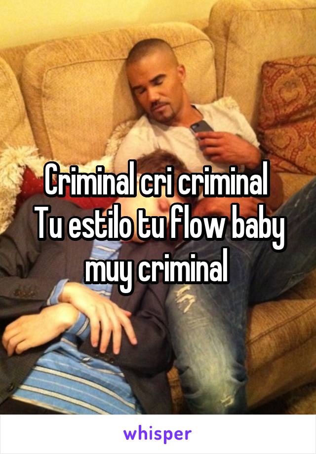 Criminal cri criminal 
Tu estilo tu flow baby muy criminal 