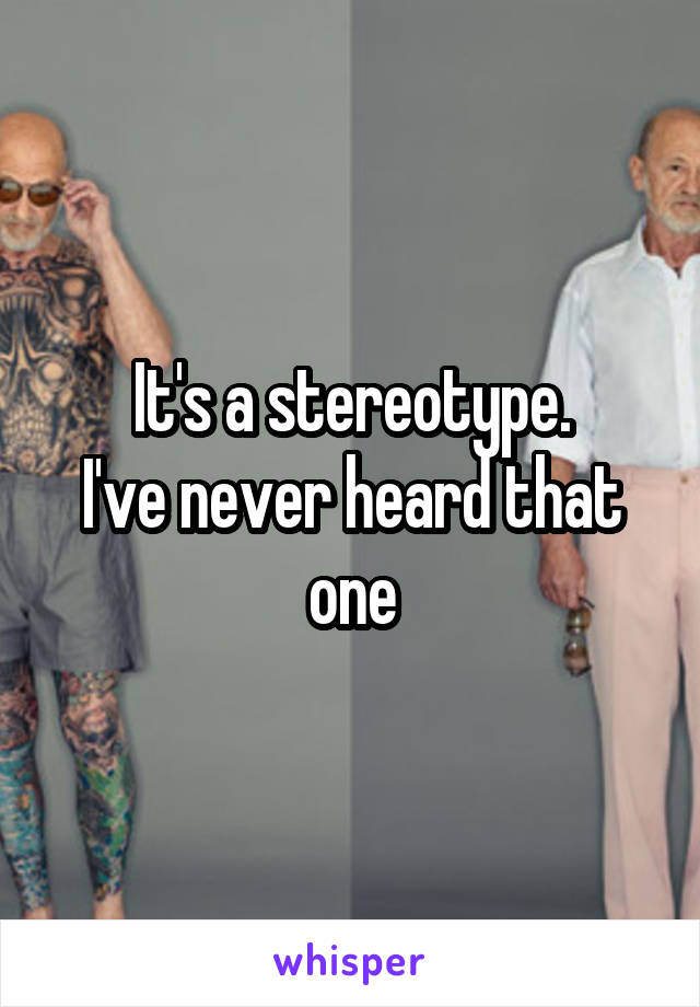 It's a stereotype.
I've never heard that one
