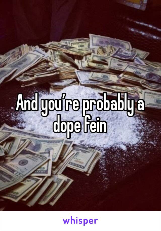 And you’re probably a dope fein 