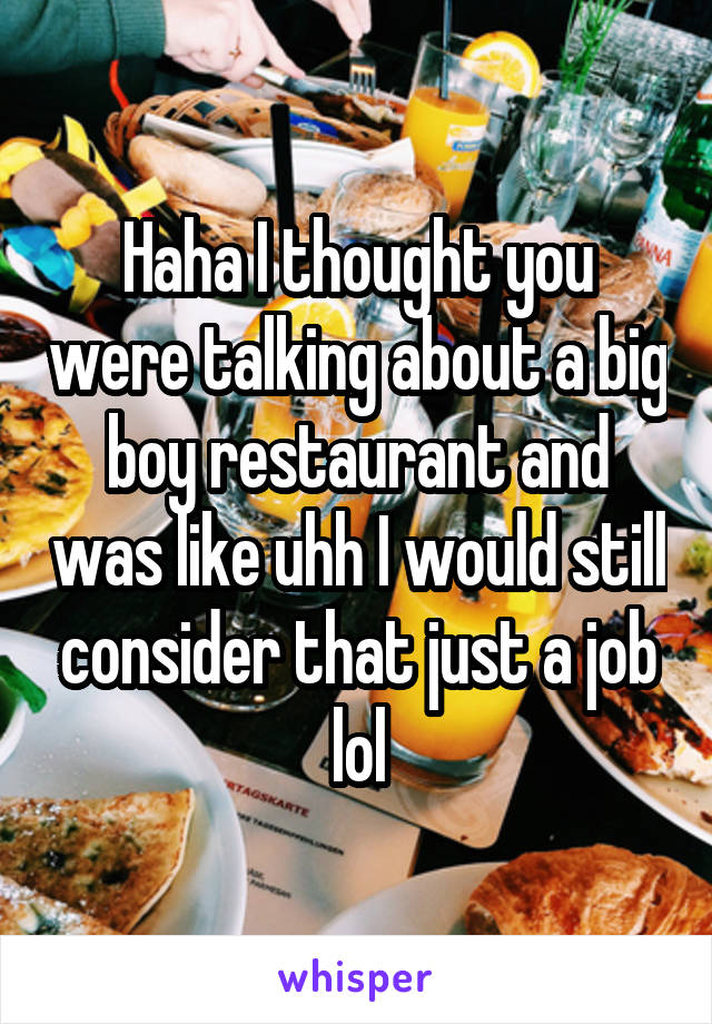 Haha I thought you were talking about a big boy restaurant and was like uhh I would still consider that just a job lol