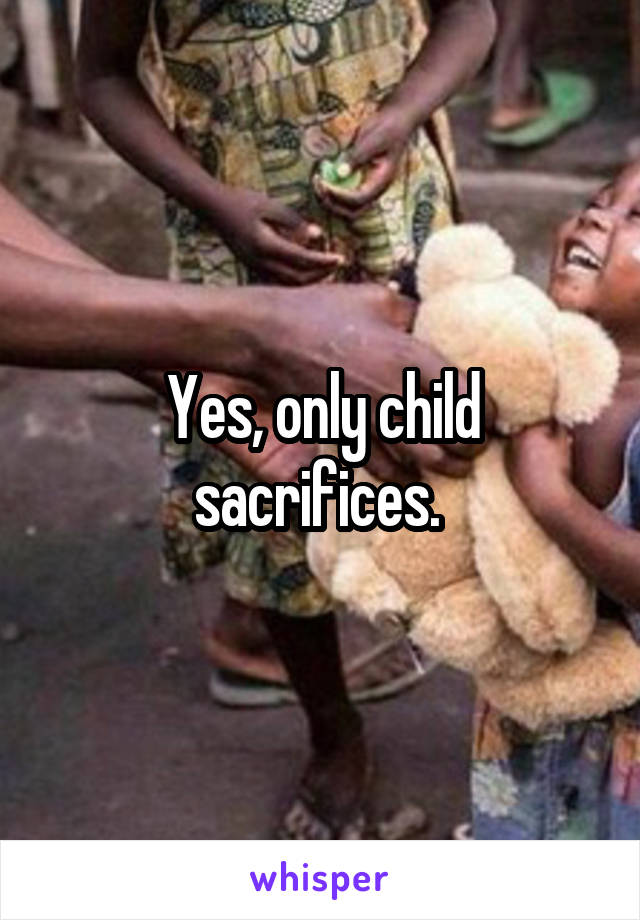 Yes, only child sacrifices. 