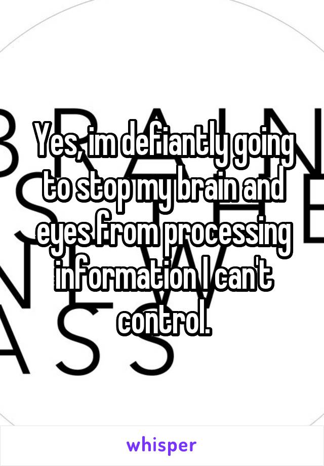 Yes, im defiantly going to stop my brain and eyes from processing information I can't control.