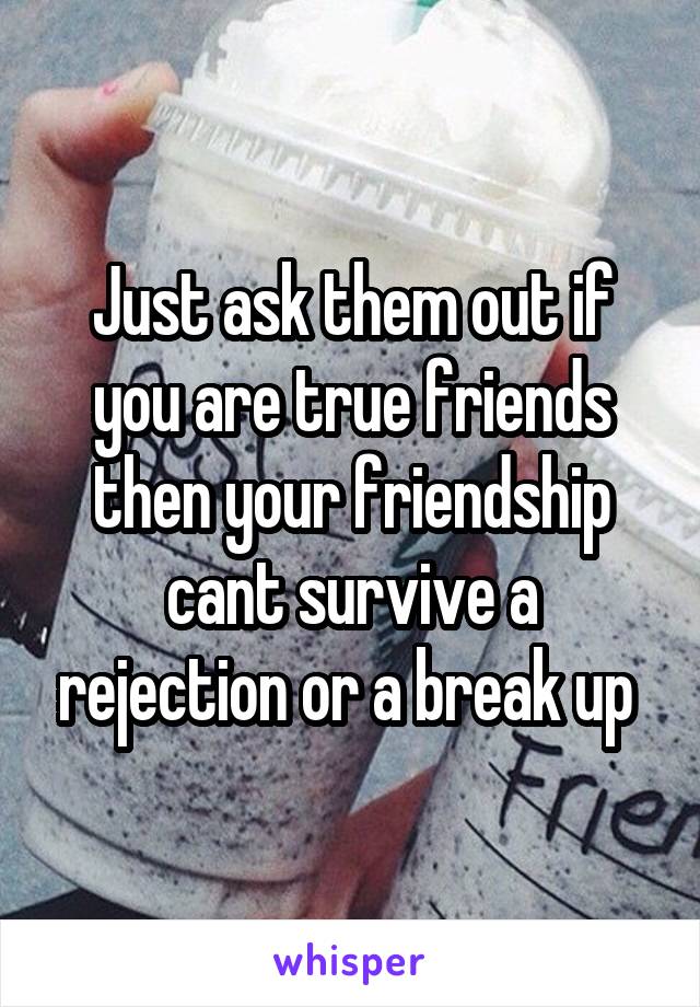 Just ask them out if you are true friends then your friendship cant survive a rejection or a break up 