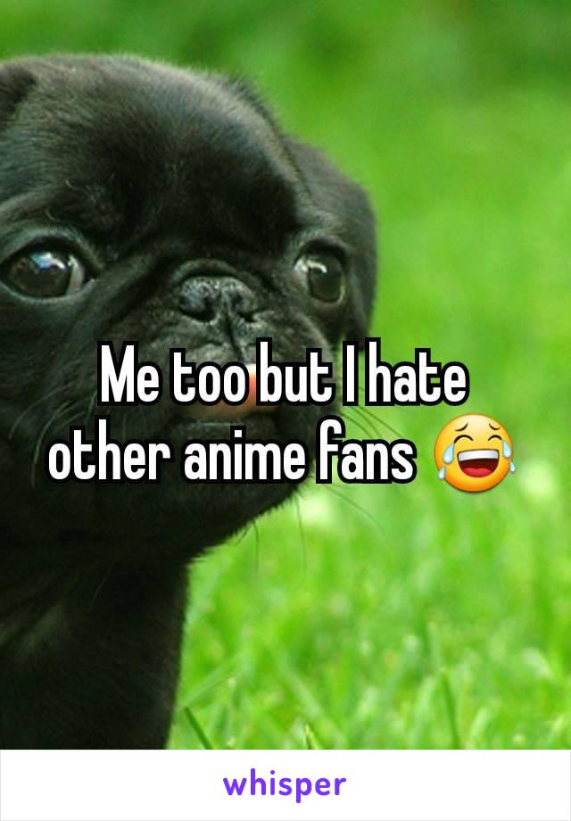 Me too but I hate other anime fans 😂