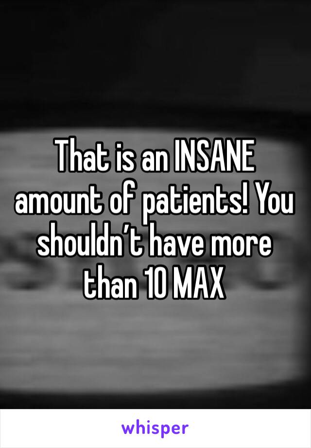 That is an INSANE amount of patients! You shouldn’t have more than 10 MAX